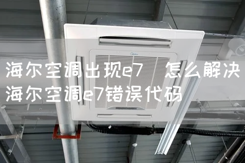 海爾空調出現e7（怎麽解決海爾空調e7錯誤代碼）