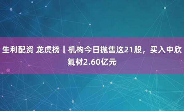 生利配资 龙虎榜丨机构今日抛售这21股，买入中欣氟材2.60亿元