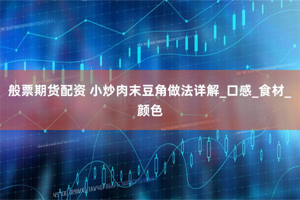 般票期货配资 小炒肉末豆角做法详解_口感_食材_颜色