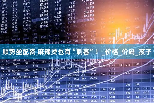 顺势盈配资 麻辣烫也有“刺客”！_价格_价码_孩子
