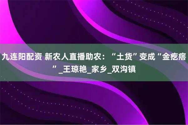 九连阳配资 新农人直播助农：“土货”变成“金疙瘩”_王琼艳_家乡_双沟镇