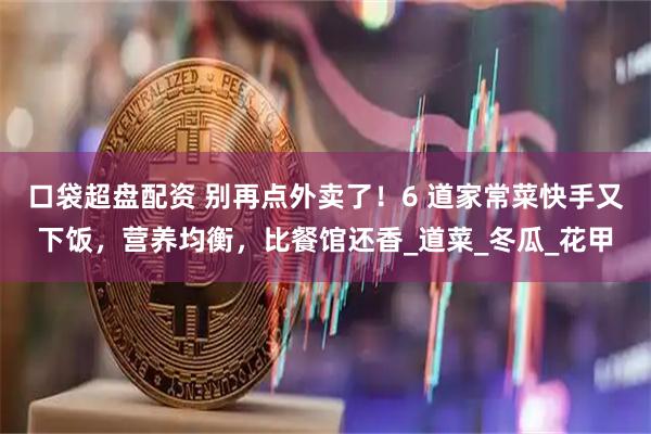 口袋超盘配资 别再点外卖了！6 道家常菜快手又下饭，营养均衡，比餐馆还香_道菜_冬瓜_花甲