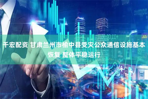 千宏配资 甘肃兰州市榆中县受灾公众通信设施基本恢复 整体平稳运行