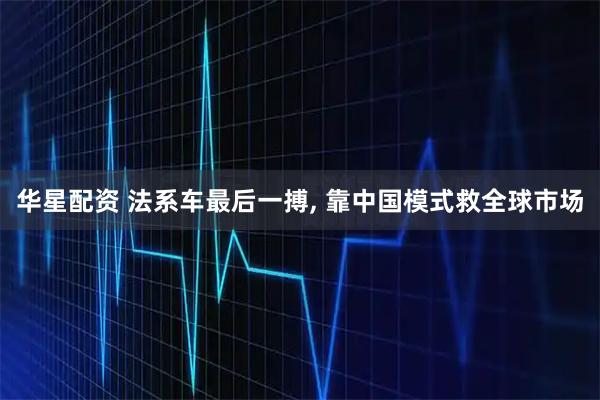 华星配资 法系车最后一搏, 靠中国模式救全球市场