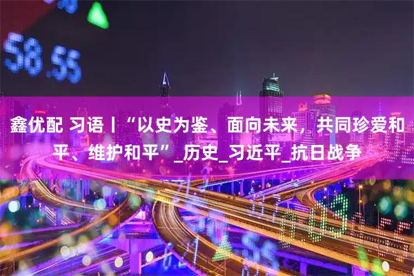 鑫优配 习语丨“以史为鉴、面向未来，共同珍爱和平、维护和平”_历史_习近平_抗日战争