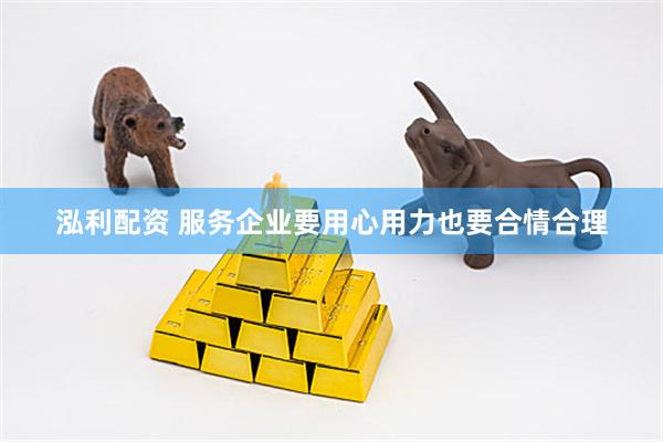 泓利配资 服务企业要用心用力也要合情合理