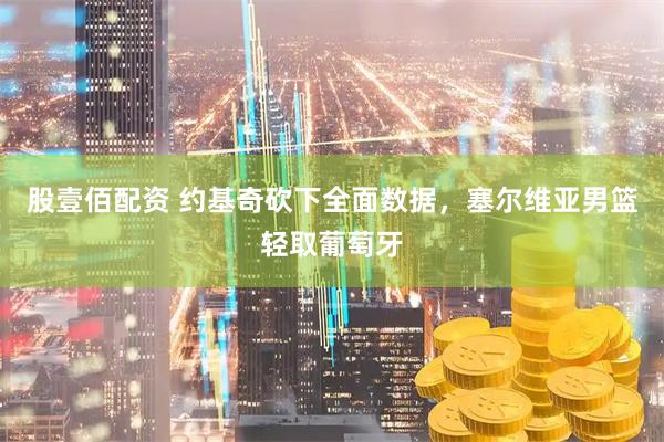 股壹佰配资 约基奇砍下全面数据，塞尔维亚男篮轻取葡萄牙