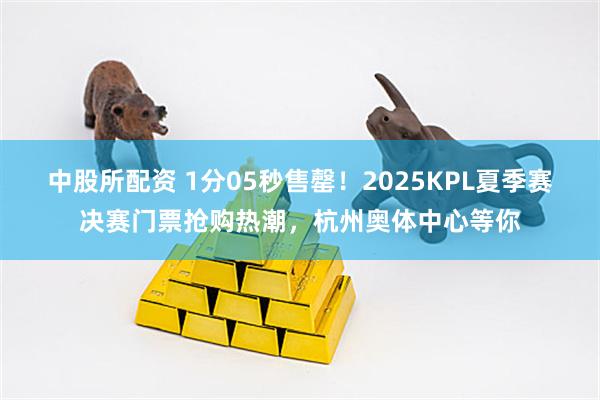 中股所配资 1分05秒售罄！2025KPL夏季赛决赛门票抢购热潮，杭州奥体中心等你