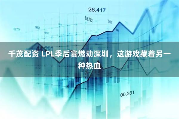 千茂配资 LPL季后赛燃动深圳，这游戏藏着另一种热血