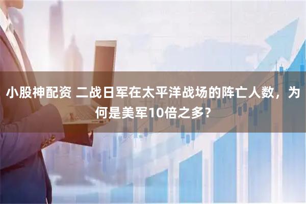 小股神配资 二战日军在太平洋战场的阵亡人数，为何是美军10倍之多？