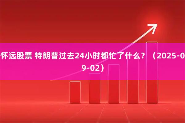 怀远股票 特朗普过去24小时都忙了什么？（2025-09-02）
