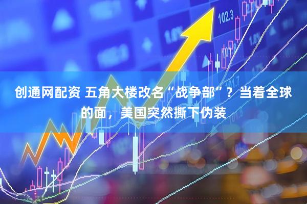 创通网配资 五角大楼改名“战争部”？当着全球的面，美国突然撕下伪装