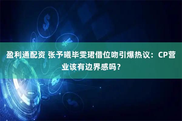 盈利通配资 张予曦毕雯珺借位吻引爆热议：CP营业该有边界感吗？