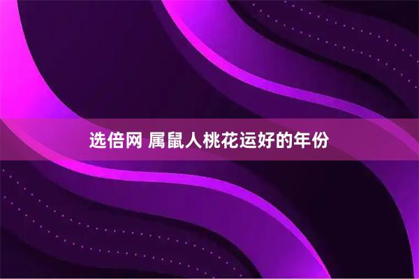 选倍网 属鼠人桃花运好的年份