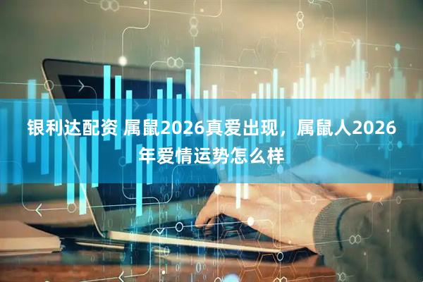 银利达配资 属鼠2026真爱出现，属鼠人2026年爱情运势怎么样