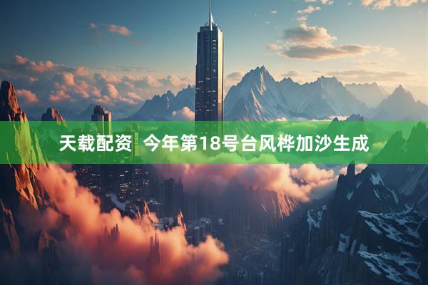 天载配资  今年第18号台风桦加沙生成