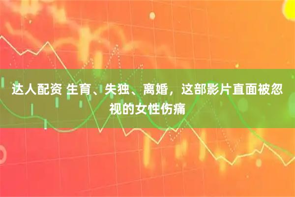 达人配资 生育、失独、离婚,这部影片直面被忽视的女性伤痛