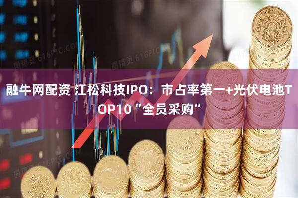 融牛网配资 江松科技IPO:市占率第一+光伏电池TOP10“全员采购”