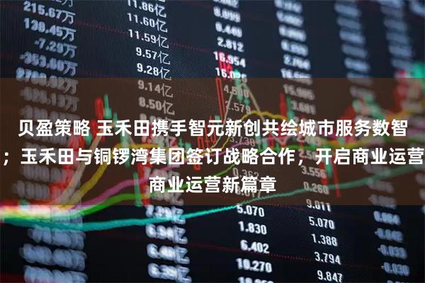 贝盈策略 玉禾田携手智元新创共绘城市服务数智化蓝图;玉禾田与铜锣湾集团签订战略合作,开启商业运营新篇章