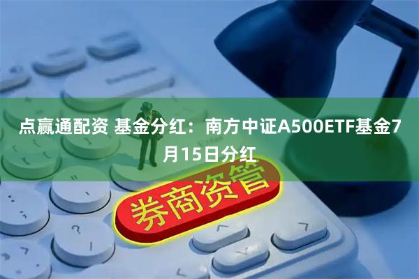 点赢通配资 基金分红：南方中证A500ETF基金7月15日分红