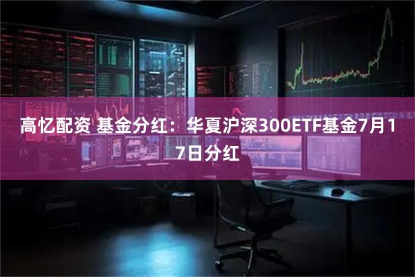 高忆配资 基金分红:华夏沪深300ETF基金7月17日分红