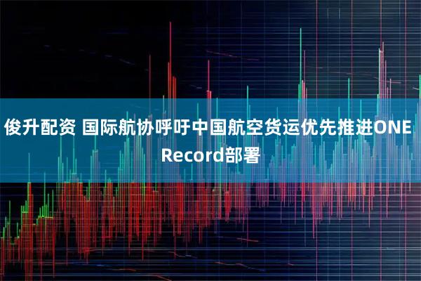 俊升配资 国际航协呼吁中国航空货运优先推进ONE Record部署