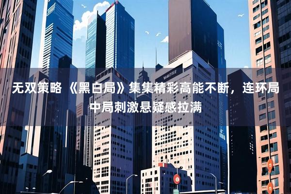 无双策略 《黑白局》集集精彩高能不断,连环局中局刺激悬疑感拉满