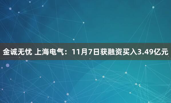 金诚无忧 上海电气:11月7日获融资买入3.49亿元