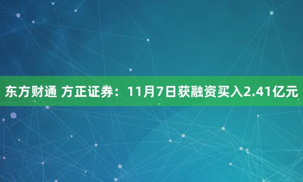 东方财通 方正证券:11月7日获融资买入2.41亿元