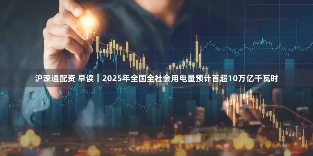 沪深通配资 早读|2025年全国全社会用电量预计首超10万亿千瓦时