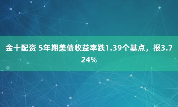 金十配资 5年期美债收益率跌1.39个基点，报3.724%