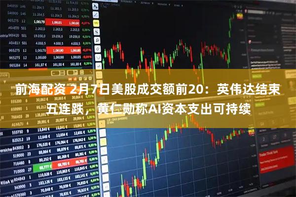 前海配资 2月7日美股成交额前20：英伟达结束五连跌，黄仁勋称AI资本支出可持续