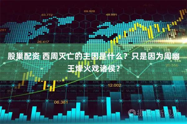 股巢配资 西周灭亡的主因是什么?只是因为周幽王烽火戏诸侯?
