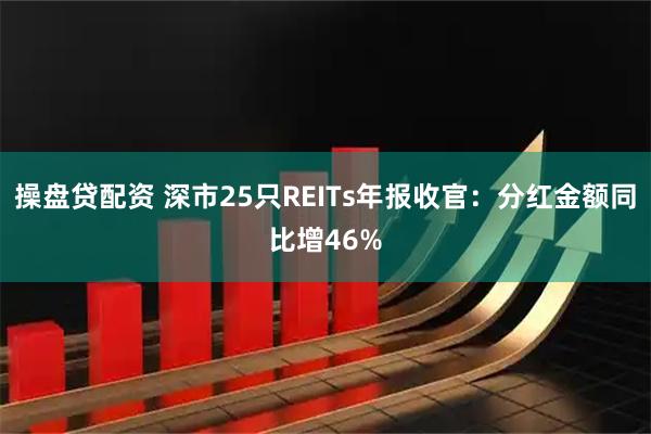 操盘贷配资 深市25只REITs年报收官：分红金额同比增46%