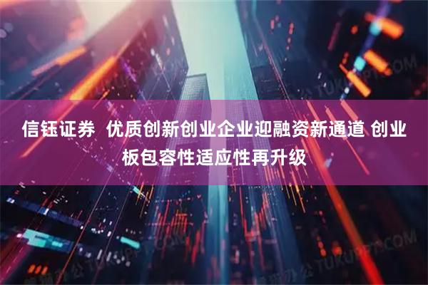 信钰证券  优质创新创业企业迎融资新通道 创业板包容性适应性再升级