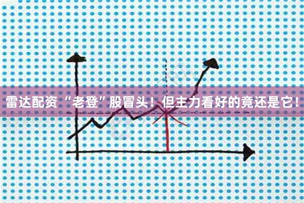 雷达配资 “老登”股冒头!但主力看好的竟还是它!