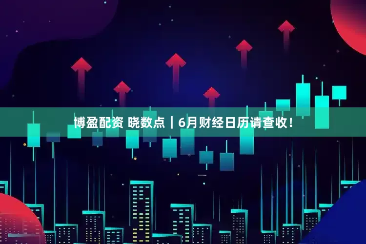博盈配资 晓数点｜6月财经日历请查收！