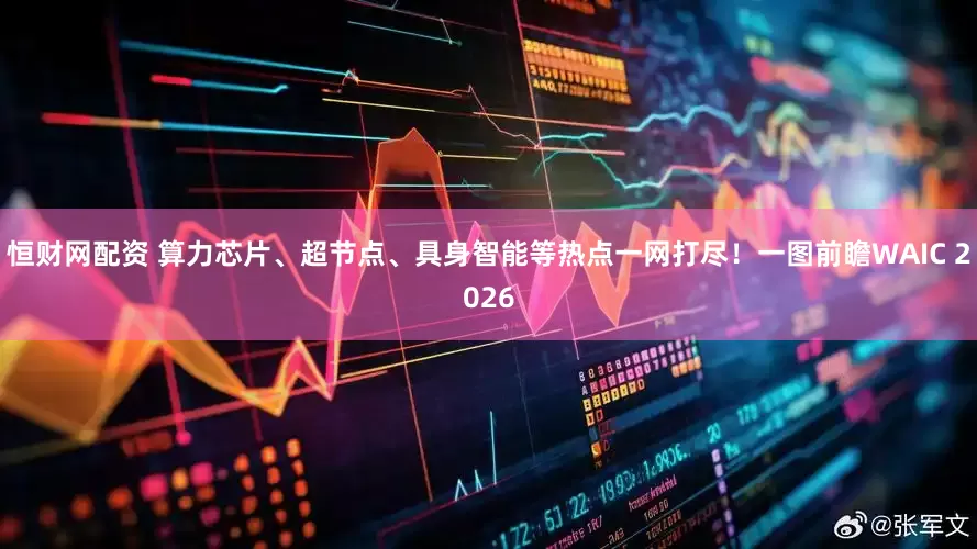 恒财网配资 算力芯片、超节点、具身智能等热点一网打尽！一图前瞻WAIC 2026