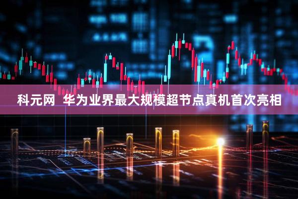 科元网  华为业界最大规模超节点真机首次亮相